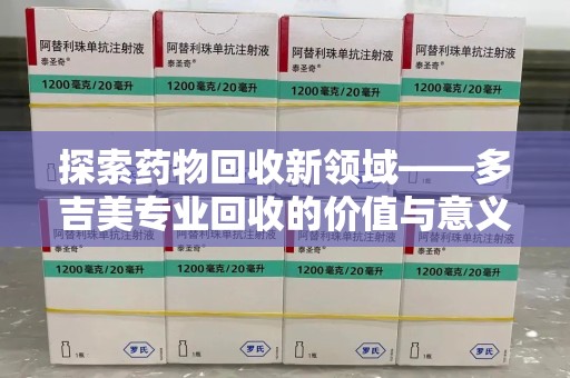 南宁探索药物回收新领域——多吉美专业回收的价值与意义