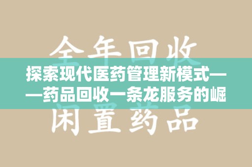 南宁探索现代医药管理新模式——药品回收一条龙服务的崛起与未来