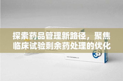南宁探索药品管理新路径，聚焦临床试验剩余药处理的优化策略