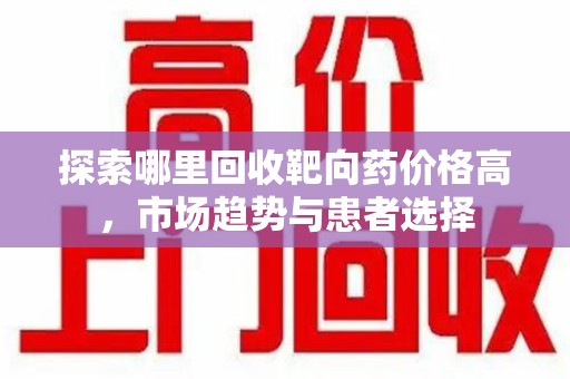 南宁探索哪里回收靶向药价格高，市场趋势与患者选择