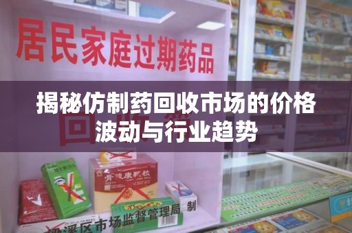 南宁揭秘仿制药回收市场的价格波动与行业趋势