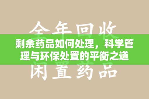 南宁剩余药品如何处理，科学管理与环保处置的平衡之道