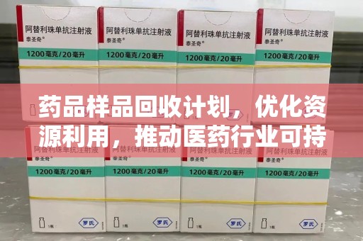 南宁药品样品回收计划，优化资源利用，推动医药行业可持续发展