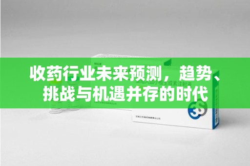 南宁收药行业未来预测，趋势、挑战与机遇并存的时代