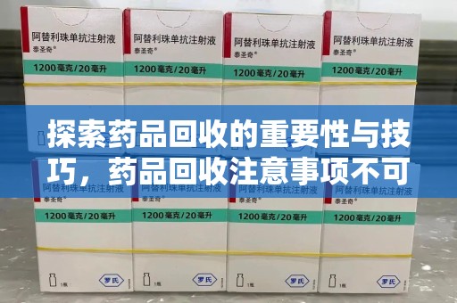 南宁探索药品回收的重要性与技巧，药品回收注意事项不可忽视