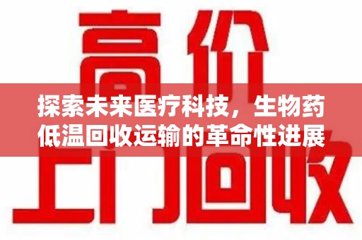 南宁探索未来医疗科技，生物药低温回收运输的革命性进展