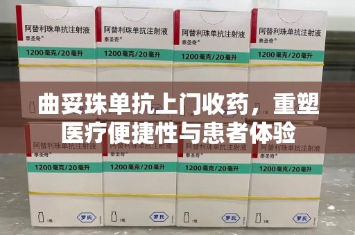 南宁曲妥珠单抗上门收药，重塑医疗便捷性与患者体验