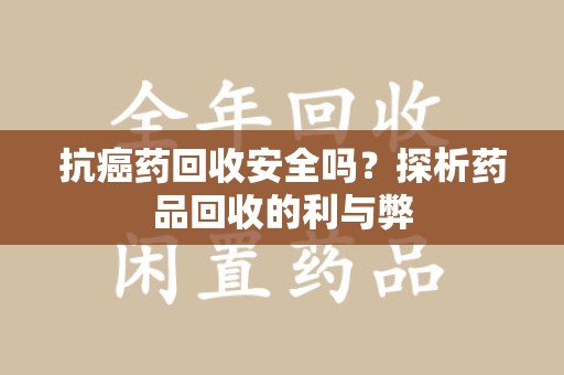 南宁抗癌药回收安全吗？探析药品回收的利与弊