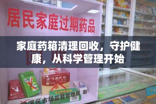 南宁家庭药箱清理回收，守护健康，从科学管理开始