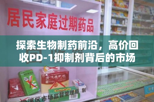 南宁探索生物制药前沿，高价回收PD-1抑制剂背后的市场与技术分析