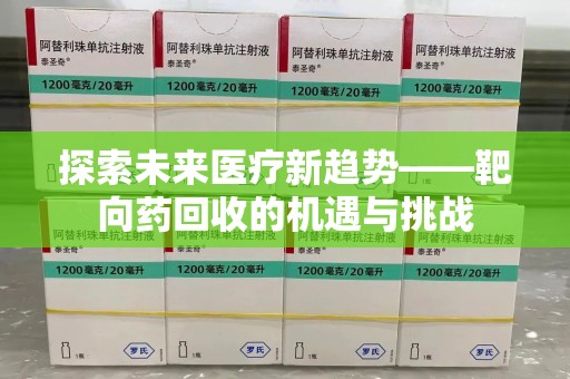 南宁探索未来医疗新趋势——靶向药回收的机遇与挑战