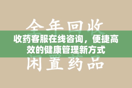 南宁收药客服在线咨询，便捷高效的健康管理新方式