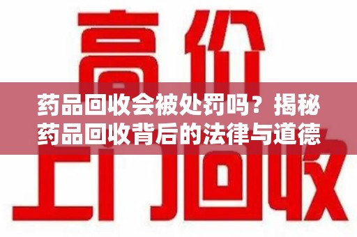 南宁药品回收会被处罚吗？揭秘药品回收背后的法律与道德