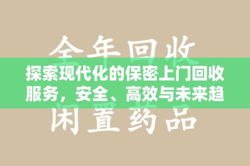 南宁探索现代化的保密上门回收服务，安全、高效与未来趋势