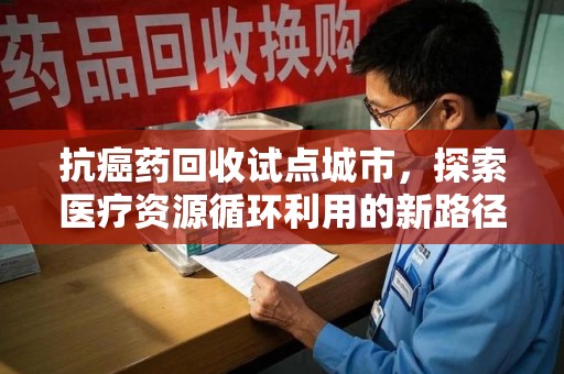 南宁抗癌药回收试点城市，探索医疗资源循环利用的新路径