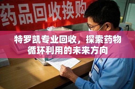 南宁特罗凯专业回收，探索药物循环利用的未来方向