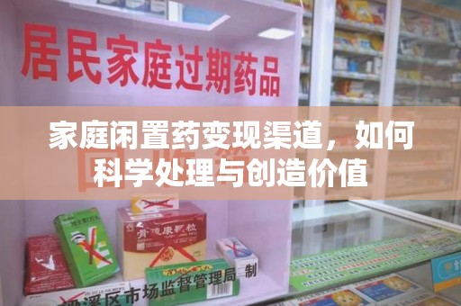 南宁家庭闲置药变现渠道，如何科学处理与创造价值