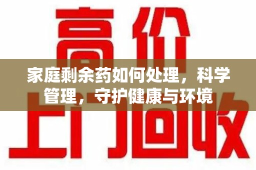南宁家庭剩余药如何处理，科学管理，守护健康与环境