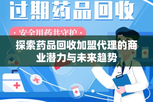 南宁探索药品回收加盟代理的商业潜力与未来趋势