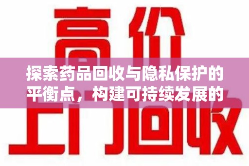 南宁探索药品回收与隐私保护的平衡点，构建可持续发展的健康未来