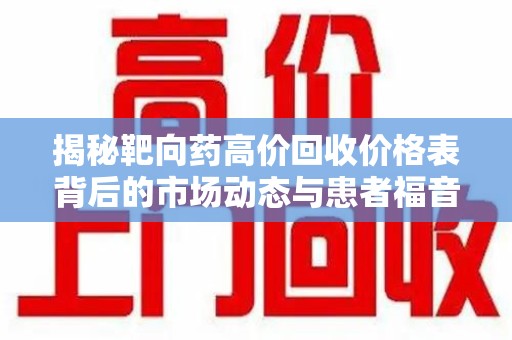 南宁揭秘靶向药高价回收价格表背后的市场动态与患者福音