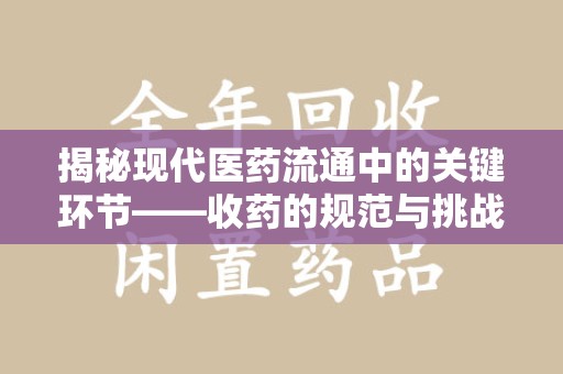 南宁揭秘现代医药流通中的关键环节——收药的规范与挑战