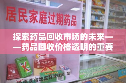 南宁探索药品回收市场的未来——药品回收价格透明的重要性与挑战