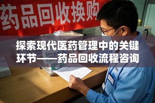 南宁探索现代医药管理中的关键环节——药品回收流程咨询与实践