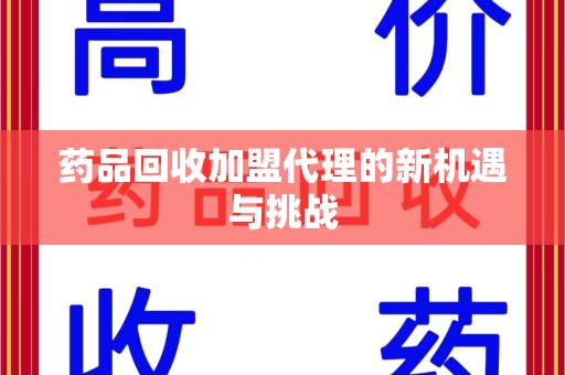 南宁药品回收加盟代理的新机遇与挑战