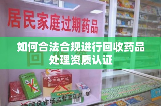 南宁如何合法合规进行回收药品处理资质认证
