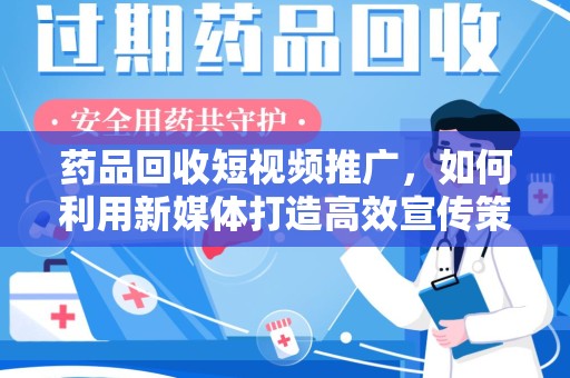 南宁药品回收短视频推广，如何利用新媒体打造高效宣传策略