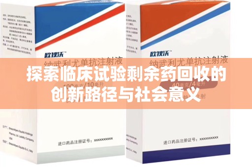 南宁探索临床试验剩余药回收的创新路径与社会意义