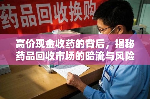 南宁高价现金收药的背后，揭秘药品回收市场的暗流与风险